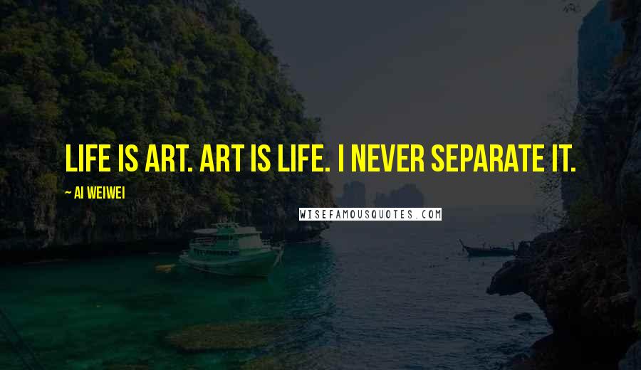 Ai Weiwei Quotes: Life is art. Art is life. I never separate it.