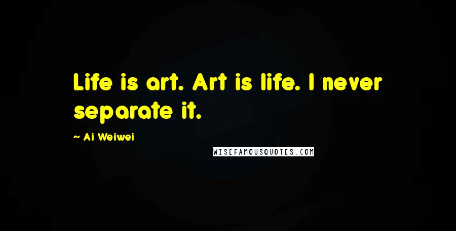 Ai Weiwei Quotes: Life is art. Art is life. I never separate it.