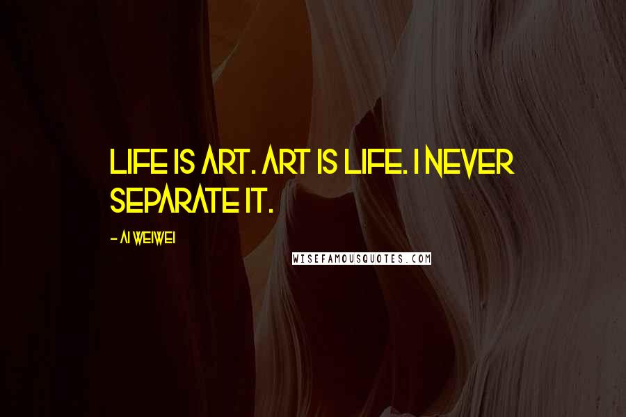 Ai Weiwei Quotes: Life is art. Art is life. I never separate it.