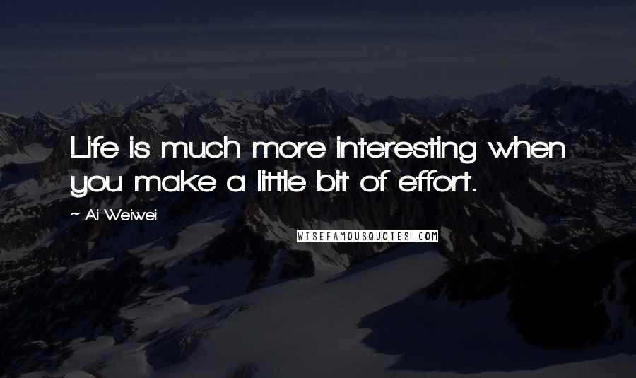 Ai Weiwei Quotes: Life is much more interesting when you make a little bit of effort.