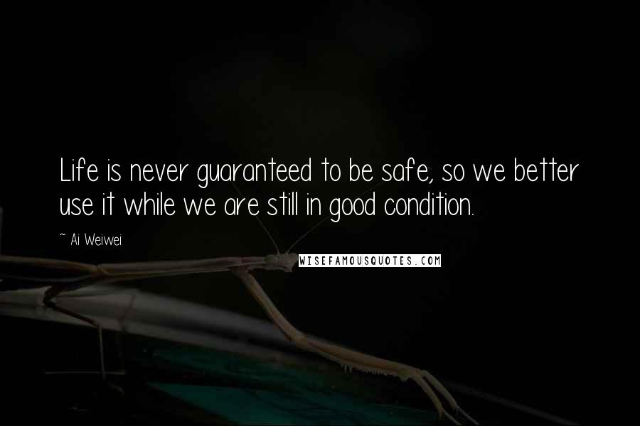 Ai Weiwei Quotes: Life is never guaranteed to be safe, so we better use it while we are still in good condition.