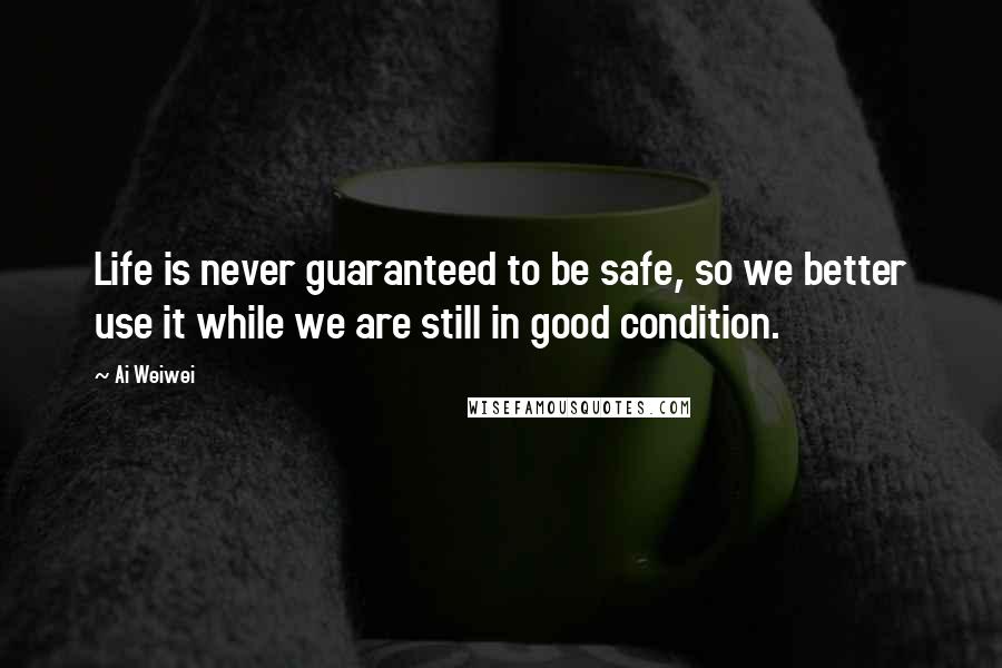 Ai Weiwei Quotes: Life is never guaranteed to be safe, so we better use it while we are still in good condition.