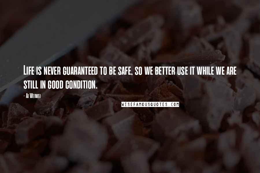 Ai Weiwei Quotes: Life is never guaranteed to be safe, so we better use it while we are still in good condition.