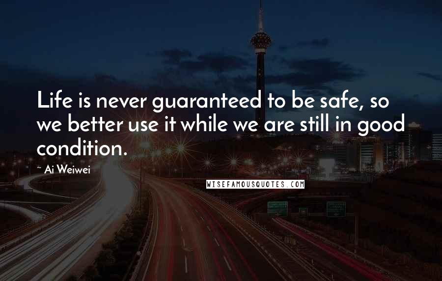 Ai Weiwei Quotes: Life is never guaranteed to be safe, so we better use it while we are still in good condition.