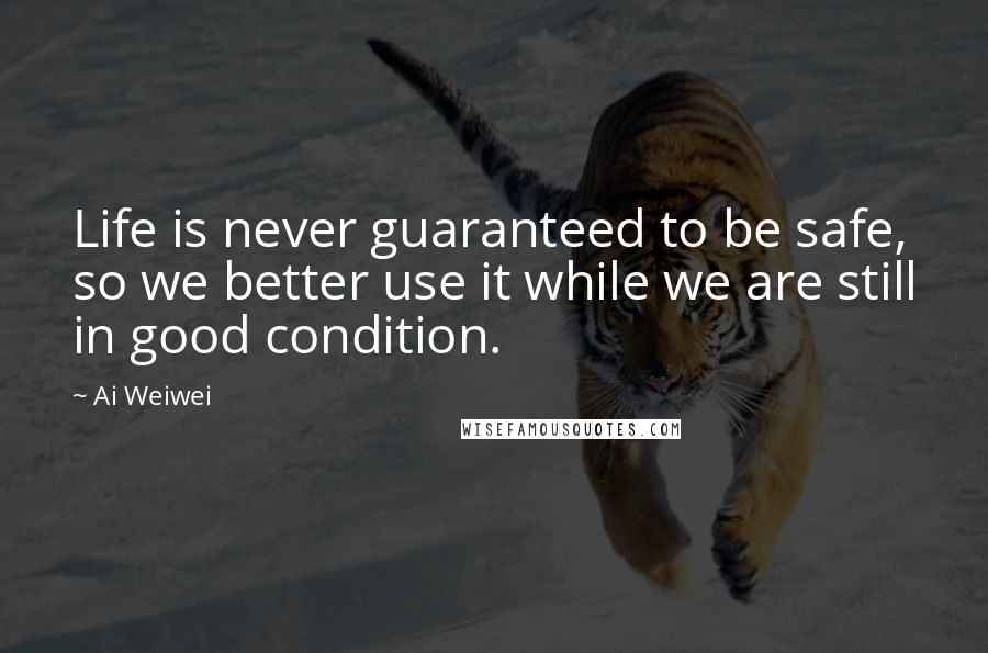 Ai Weiwei Quotes: Life is never guaranteed to be safe, so we better use it while we are still in good condition.