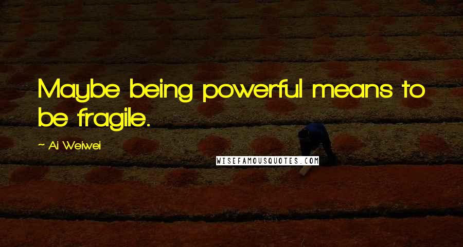 Ai Weiwei Quotes: Maybe being powerful means to be fragile.