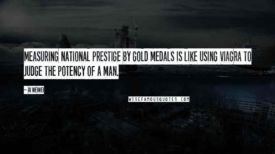 Ai Weiwei Quotes: Measuring national prestige by gold medals is like using Viagra to judge the potency of a man.