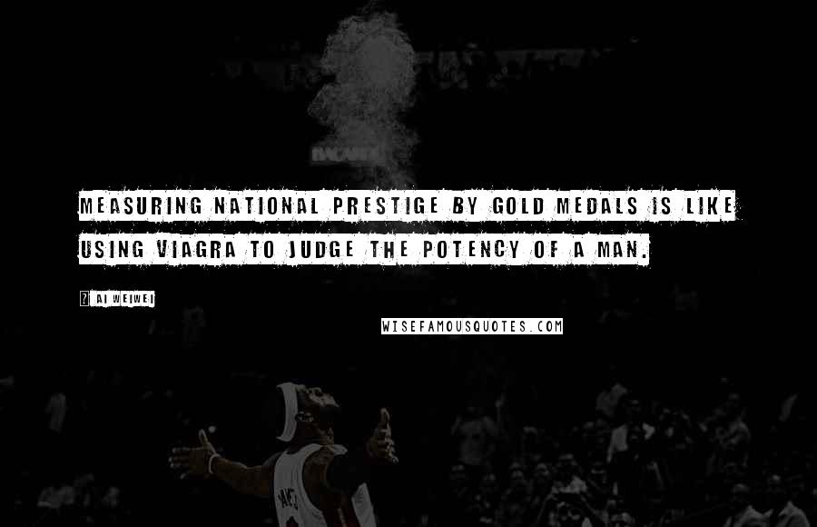 Ai Weiwei Quotes: Measuring national prestige by gold medals is like using Viagra to judge the potency of a man.