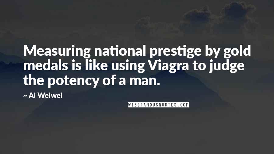 Ai Weiwei Quotes: Measuring national prestige by gold medals is like using Viagra to judge the potency of a man.