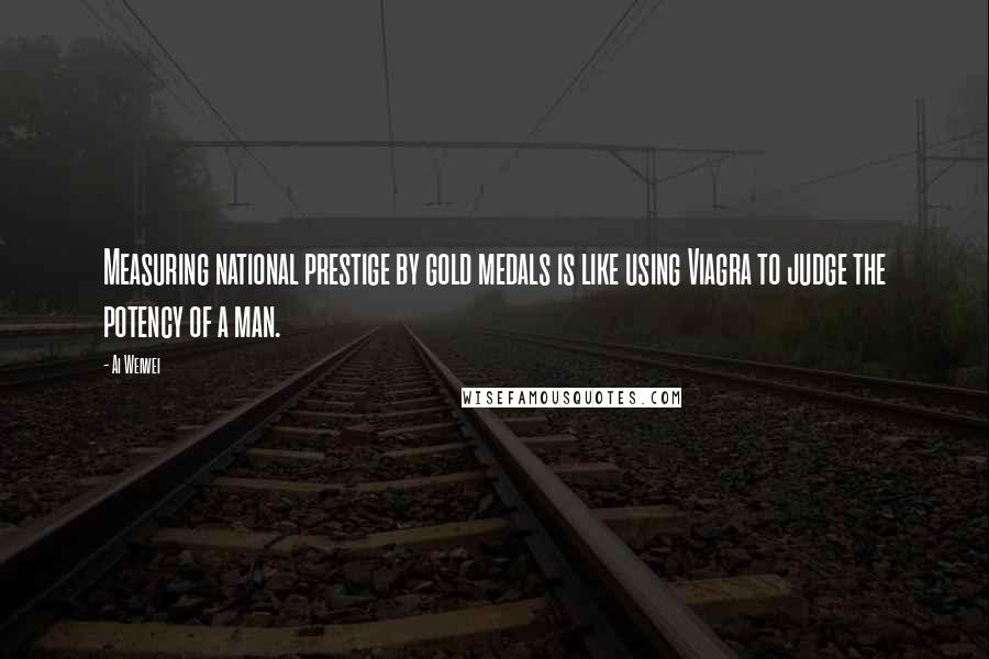 Ai Weiwei Quotes: Measuring national prestige by gold medals is like using Viagra to judge the potency of a man.