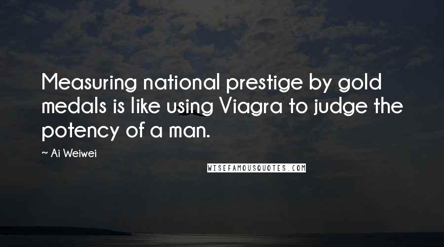 Ai Weiwei Quotes: Measuring national prestige by gold medals is like using Viagra to judge the potency of a man.