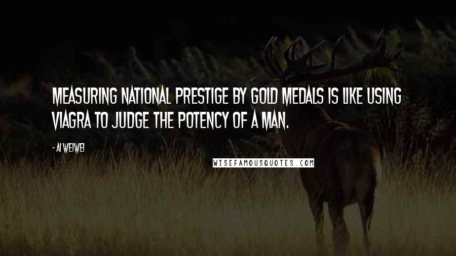 Ai Weiwei Quotes: Measuring national prestige by gold medals is like using Viagra to judge the potency of a man.