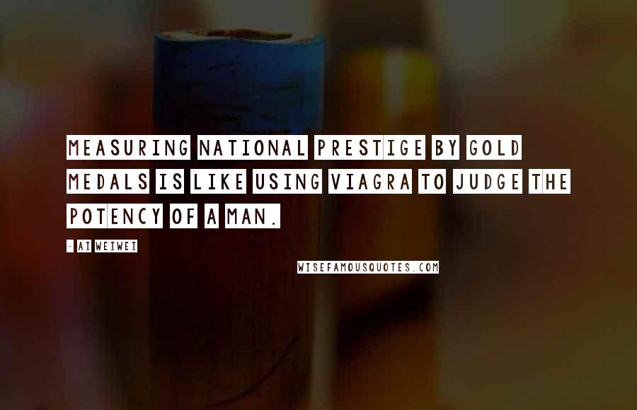 Ai Weiwei Quotes: Measuring national prestige by gold medals is like using Viagra to judge the potency of a man.