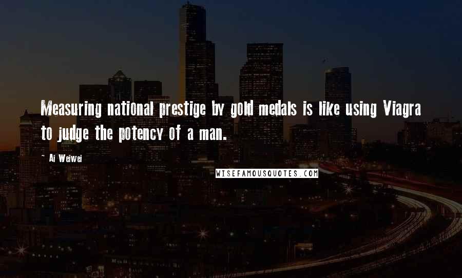 Ai Weiwei Quotes: Measuring national prestige by gold medals is like using Viagra to judge the potency of a man.