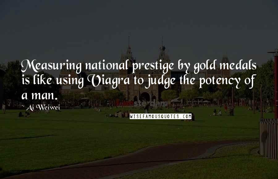 Ai Weiwei Quotes: Measuring national prestige by gold medals is like using Viagra to judge the potency of a man.