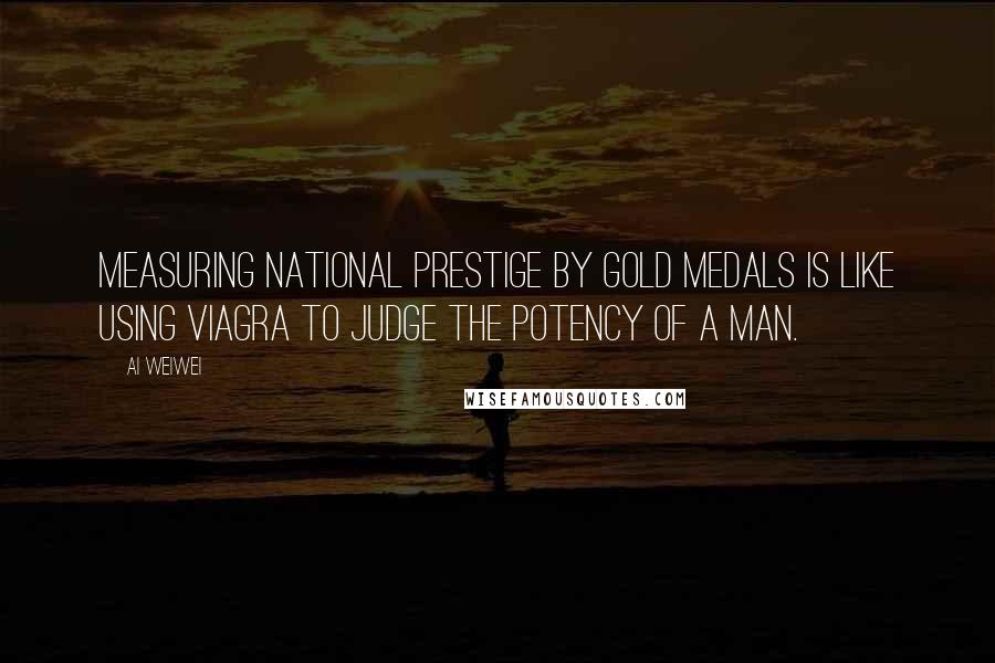 Ai Weiwei Quotes: Measuring national prestige by gold medals is like using Viagra to judge the potency of a man.