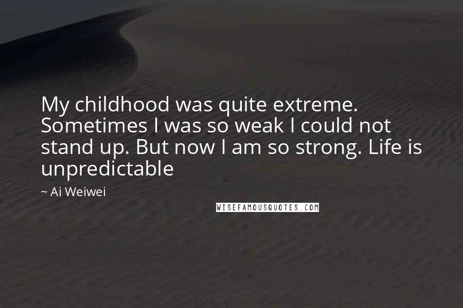 Ai Weiwei Quotes: My childhood was quite extreme. Sometimes I was so weak I could not stand up. But now I am so strong. Life is unpredictable