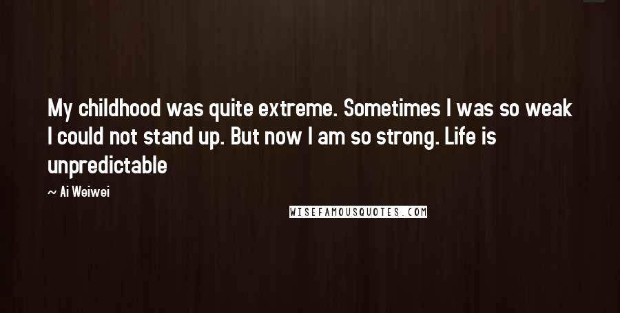 Ai Weiwei Quotes: My childhood was quite extreme. Sometimes I was so weak I could not stand up. But now I am so strong. Life is unpredictable