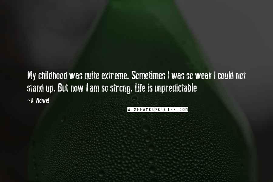 Ai Weiwei Quotes: My childhood was quite extreme. Sometimes I was so weak I could not stand up. But now I am so strong. Life is unpredictable