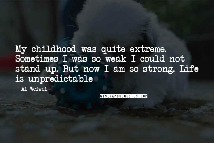 Ai Weiwei Quotes: My childhood was quite extreme. Sometimes I was so weak I could not stand up. But now I am so strong. Life is unpredictable