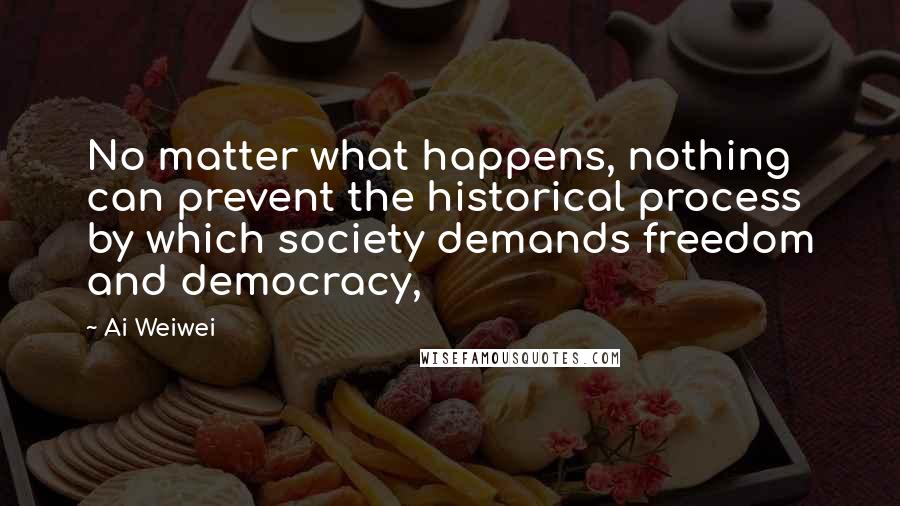 Ai Weiwei Quotes: No matter what happens, nothing can prevent the historical process by which society demands freedom and democracy,