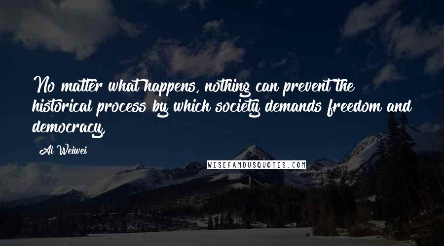 Ai Weiwei Quotes: No matter what happens, nothing can prevent the historical process by which society demands freedom and democracy,
