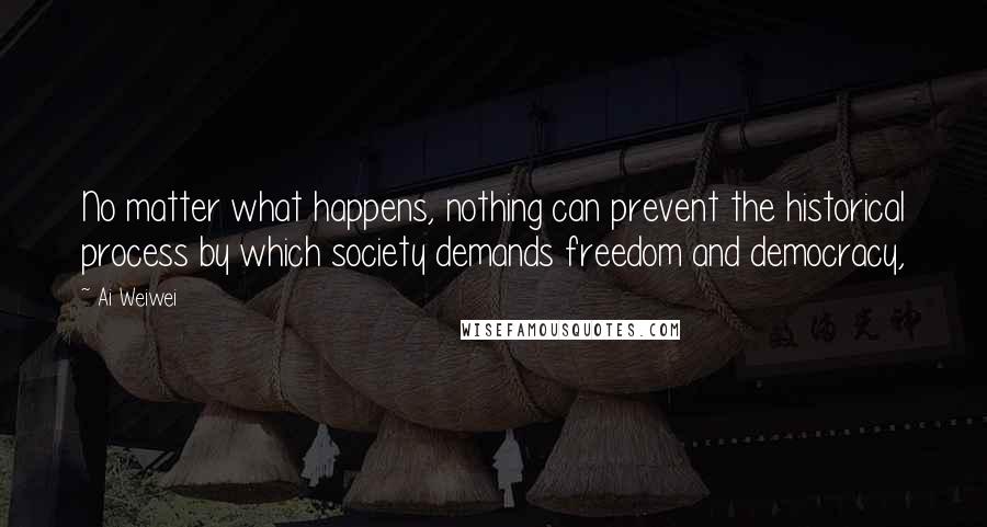 Ai Weiwei Quotes: No matter what happens, nothing can prevent the historical process by which society demands freedom and democracy,