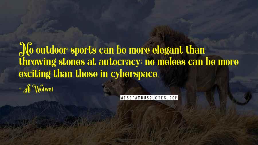 Ai Weiwei Quotes: No outdoor sports can be more elegant than throwing stones at autocracy; no melees can be more exciting than those in cyberspace.