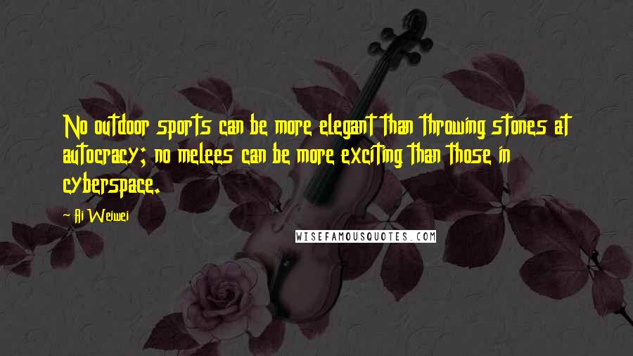 Ai Weiwei Quotes: No outdoor sports can be more elegant than throwing stones at autocracy; no melees can be more exciting than those in cyberspace.