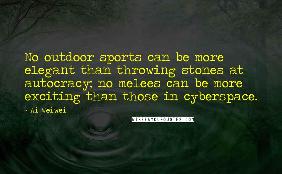 Ai Weiwei Quotes: No outdoor sports can be more elegant than throwing stones at autocracy; no melees can be more exciting than those in cyberspace.