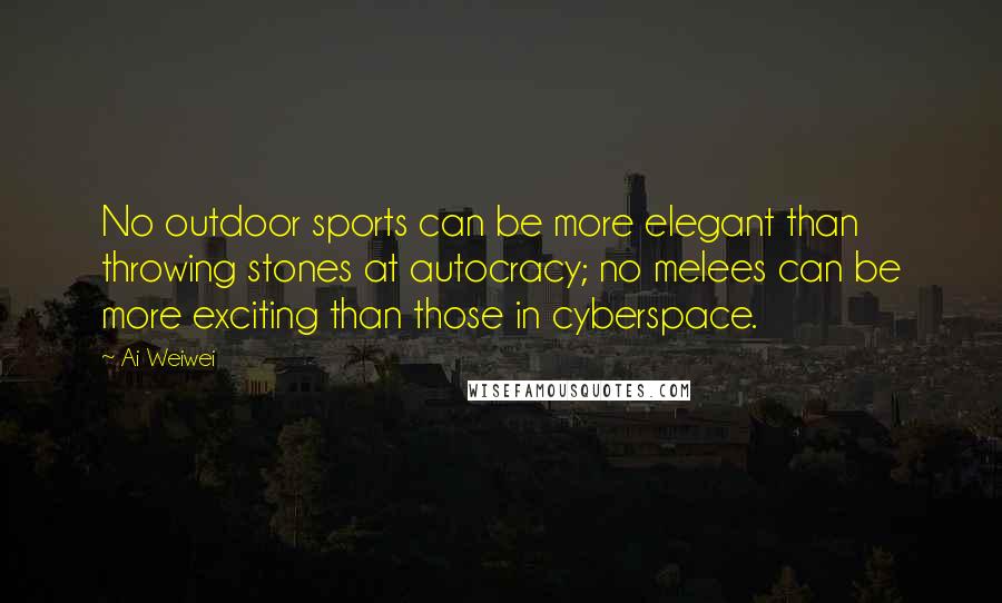 Ai Weiwei Quotes: No outdoor sports can be more elegant than throwing stones at autocracy; no melees can be more exciting than those in cyberspace.