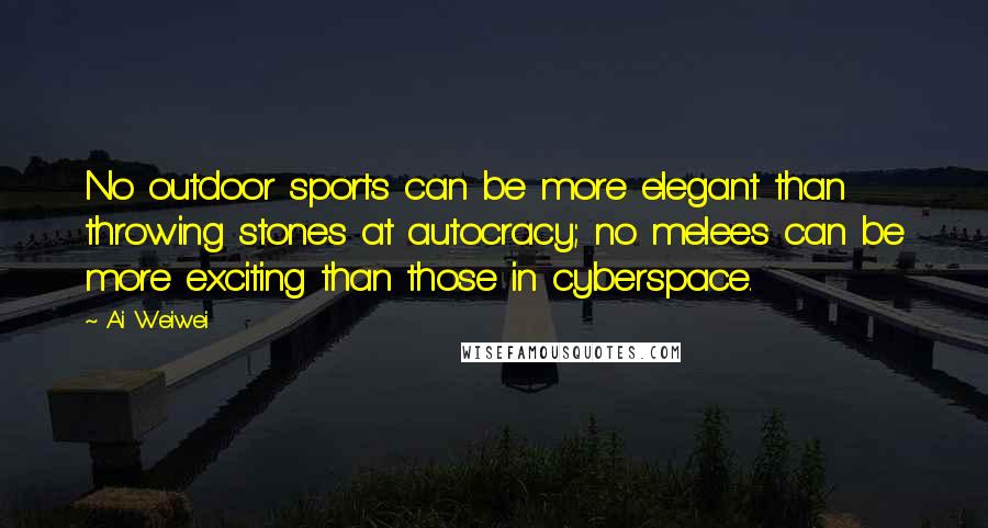 Ai Weiwei Quotes: No outdoor sports can be more elegant than throwing stones at autocracy; no melees can be more exciting than those in cyberspace.