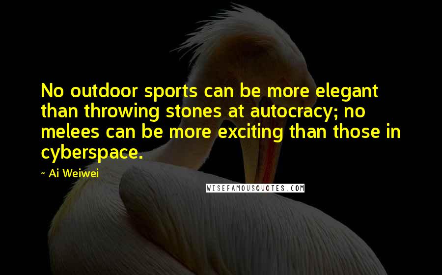 Ai Weiwei Quotes: No outdoor sports can be more elegant than throwing stones at autocracy; no melees can be more exciting than those in cyberspace.