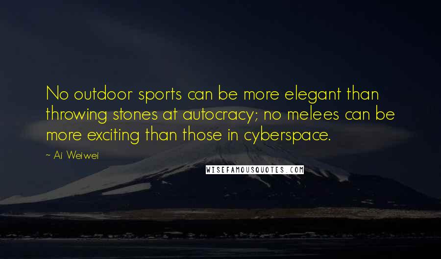 Ai Weiwei Quotes: No outdoor sports can be more elegant than throwing stones at autocracy; no melees can be more exciting than those in cyberspace.