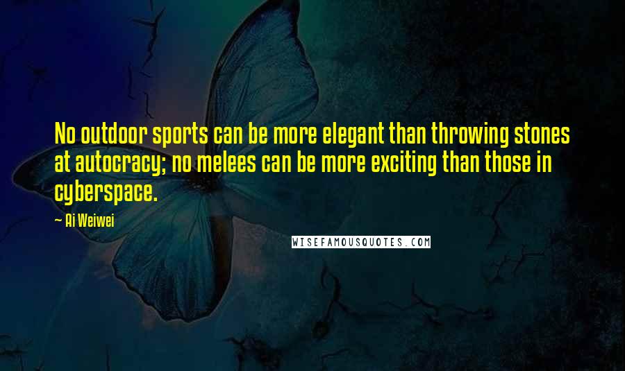 Ai Weiwei Quotes: No outdoor sports can be more elegant than throwing stones at autocracy; no melees can be more exciting than those in cyberspace.