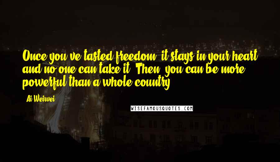 Ai Weiwei Quotes: Once you've tasted freedom, it stays in your heart and no one can take it. Then, you can be more powerful than a whole country.