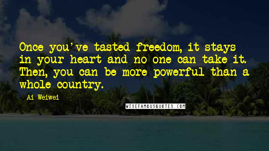 Ai Weiwei Quotes: Once you've tasted freedom, it stays in your heart and no one can take it. Then, you can be more powerful than a whole country.