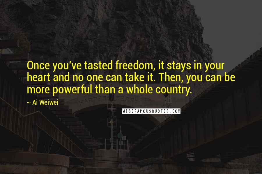 Ai Weiwei Quotes: Once you've tasted freedom, it stays in your heart and no one can take it. Then, you can be more powerful than a whole country.