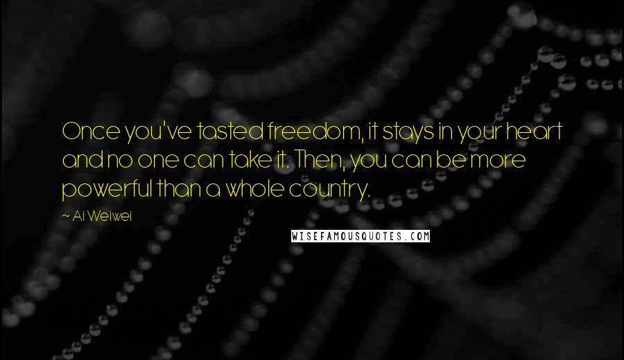 Ai Weiwei Quotes: Once you've tasted freedom, it stays in your heart and no one can take it. Then, you can be more powerful than a whole country.