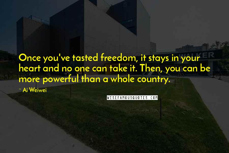 Ai Weiwei Quotes: Once you've tasted freedom, it stays in your heart and no one can take it. Then, you can be more powerful than a whole country.