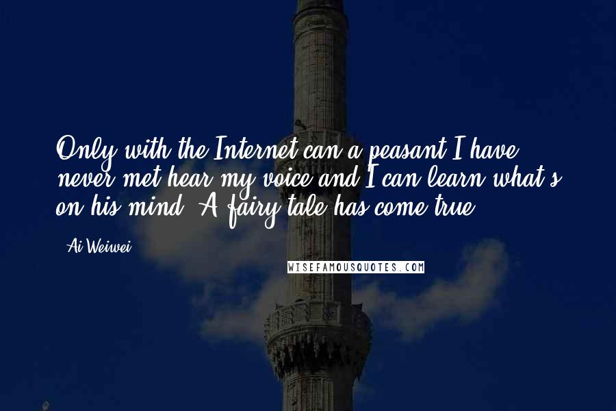 Ai Weiwei Quotes: Only with the Internet can a peasant I have never met hear my voice and I can learn what's on his mind. A fairy tale has come true.