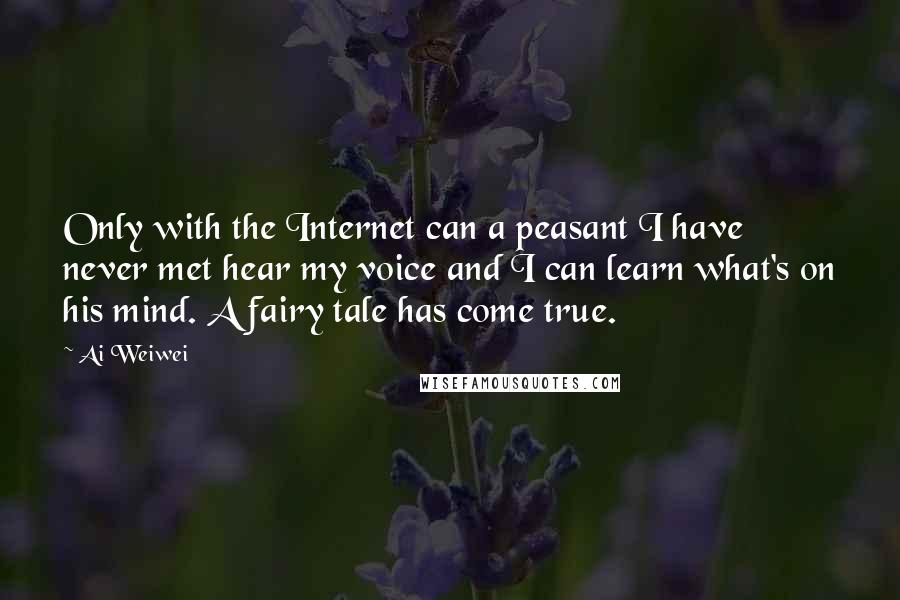 Ai Weiwei Quotes: Only with the Internet can a peasant I have never met hear my voice and I can learn what's on his mind. A fairy tale has come true.