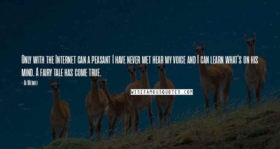 Ai Weiwei Quotes: Only with the Internet can a peasant I have never met hear my voice and I can learn what's on his mind. A fairy tale has come true.