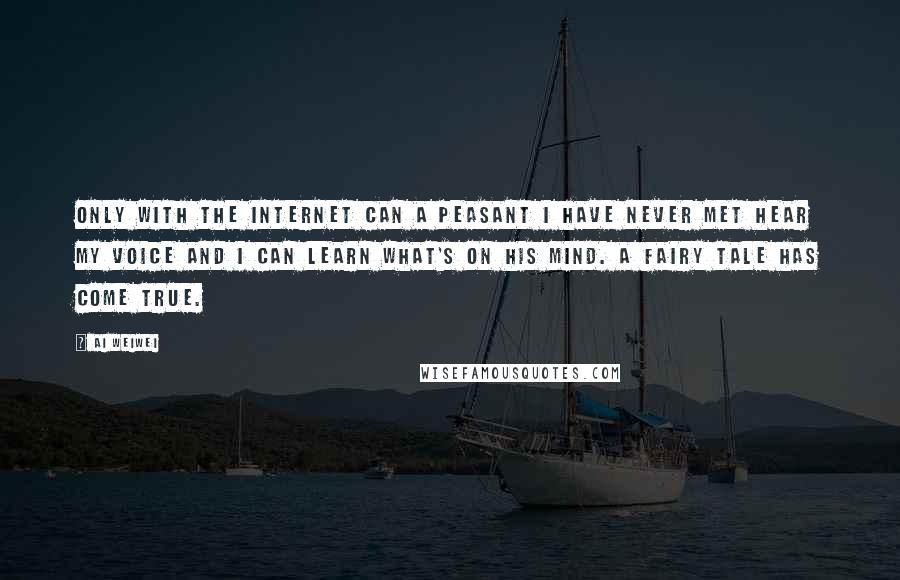 Ai Weiwei Quotes: Only with the Internet can a peasant I have never met hear my voice and I can learn what's on his mind. A fairy tale has come true.