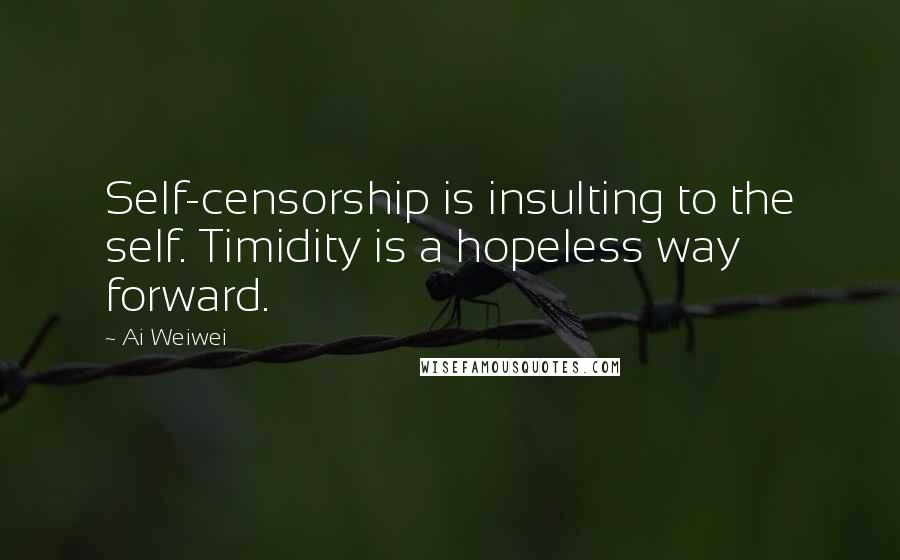 Ai Weiwei Quotes: Self-censorship is insulting to the self. Timidity is a hopeless way forward.