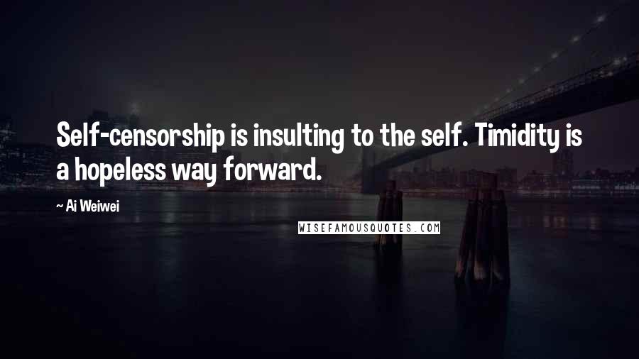 Ai Weiwei Quotes: Self-censorship is insulting to the self. Timidity is a hopeless way forward.