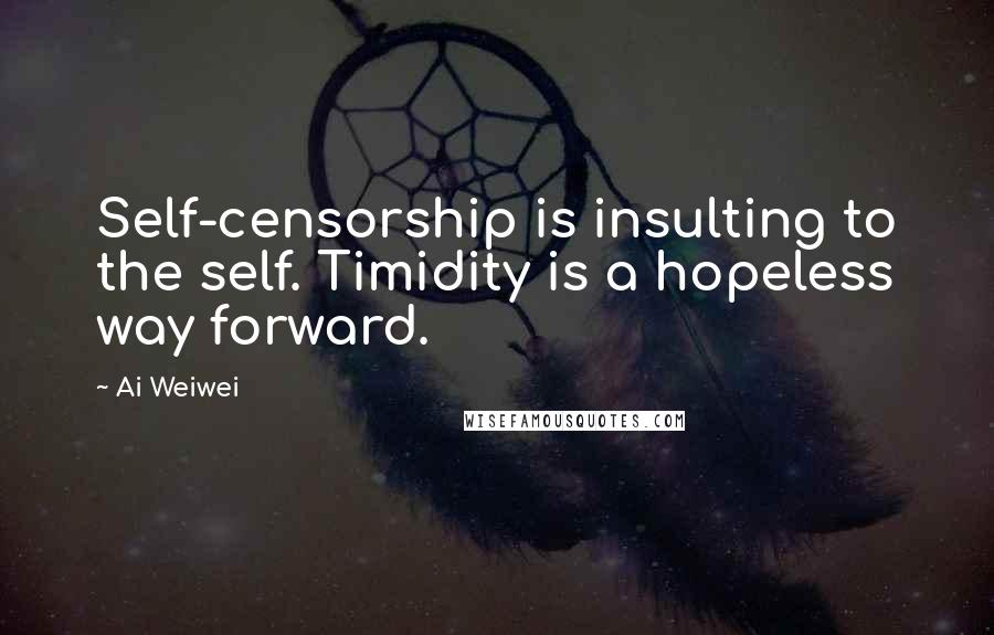 Ai Weiwei Quotes: Self-censorship is insulting to the self. Timidity is a hopeless way forward.