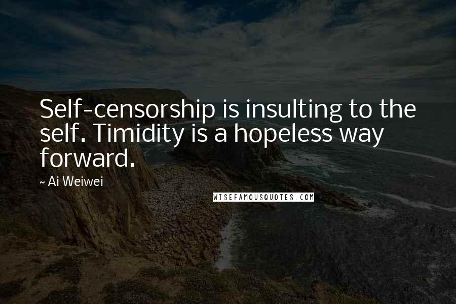 Ai Weiwei Quotes: Self-censorship is insulting to the self. Timidity is a hopeless way forward.