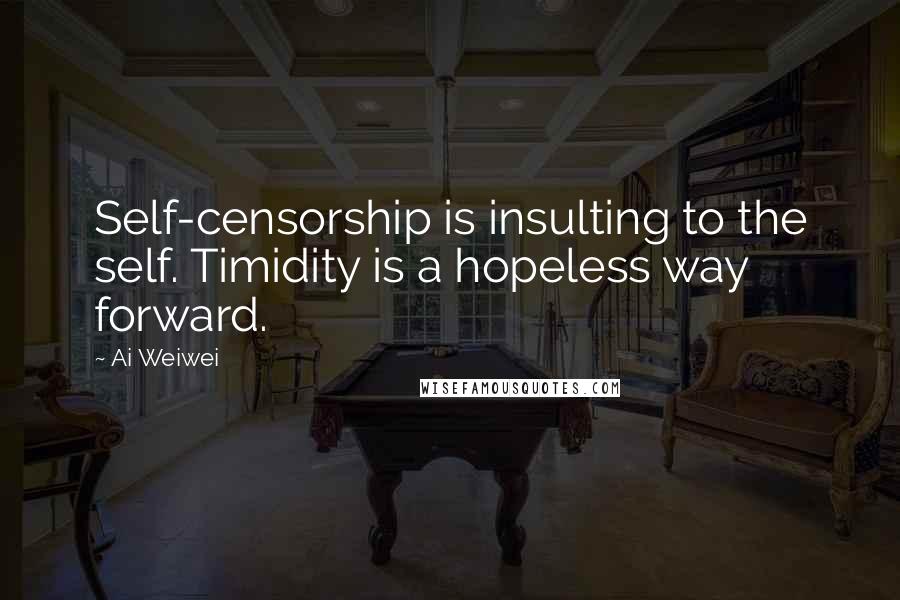 Ai Weiwei Quotes: Self-censorship is insulting to the self. Timidity is a hopeless way forward.