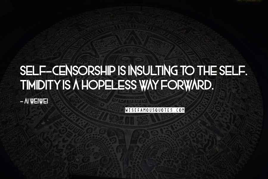 Ai Weiwei Quotes: Self-censorship is insulting to the self. Timidity is a hopeless way forward.